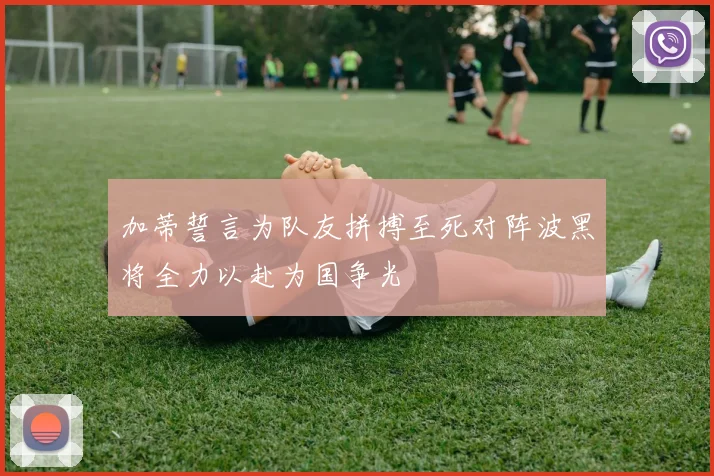 加蒂誓言为队友拼搏至死对阵波黑将全力以赴为国争光